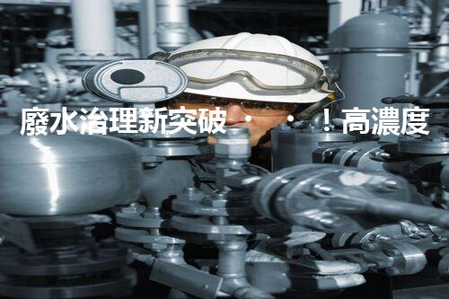 廢水治理新突破！高濃度廢水問題迎來終極解決方案？